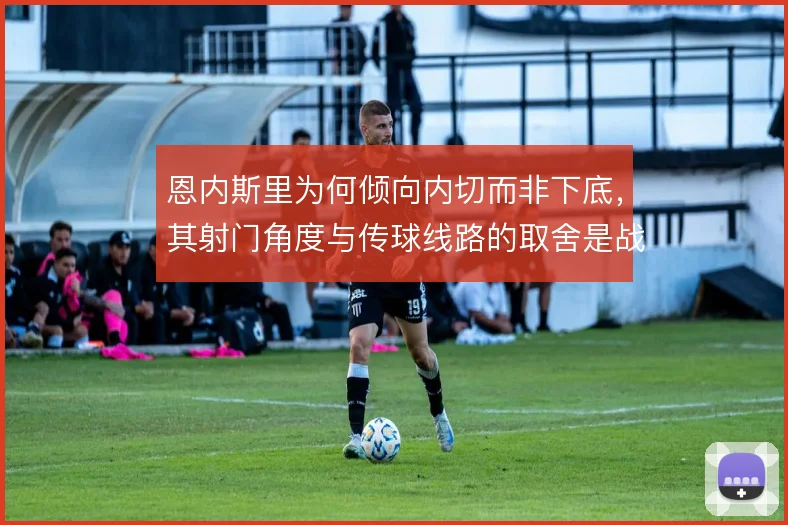 恩内斯里为何倾向内切而非下底，其射门角度与传球线路的取舍是战术关键