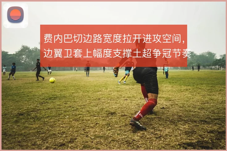 费内巴切边路宽度拉开进攻空间，边翼卫套上幅度支撑土超争冠节奏