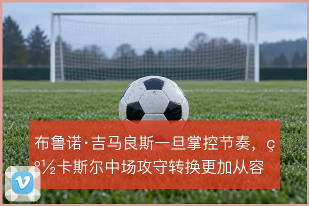布鲁诺·吉马良斯一旦掌控节奏，纽卡斯尔中场攻守转换更加从容