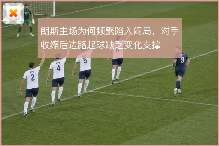朗斯主场为何频繁陷入闷局,对手收缩后边路起球缺乏变化支撑