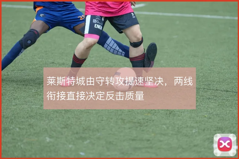莱斯特城由守转攻提速坚决，两线衔接直接决定反击质量