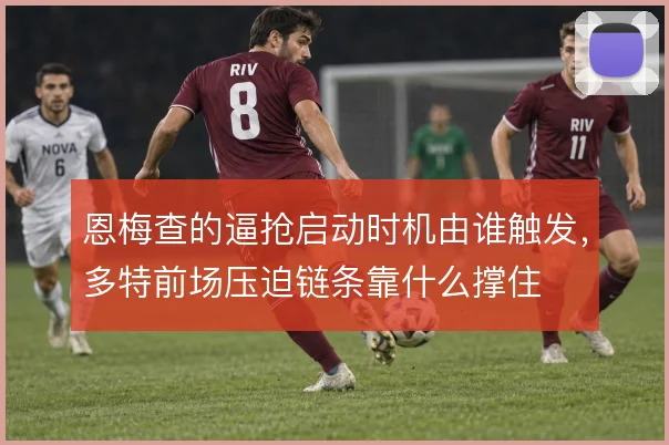 恩梅查的逼抢启动时机由谁触发，多特前场压迫链条靠什么撑住