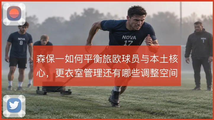 森保一如何平衡旅欧球员与本土核心，更衣室管理还有哪些调整空间