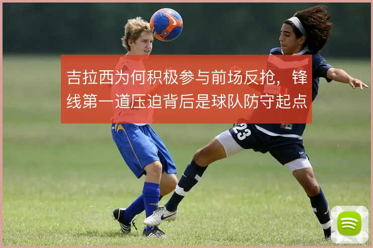 吉拉西为何积极参与前场反抢，锋线第一道压迫背后是球队防守起点设计