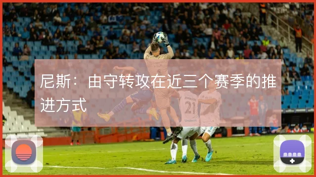 尼斯：由守转攻在近三个赛季的推进方式