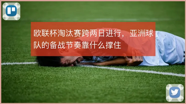 欧联杯淘汰赛跨两日进行,亚洲球队的备战节奏靠什么撑住