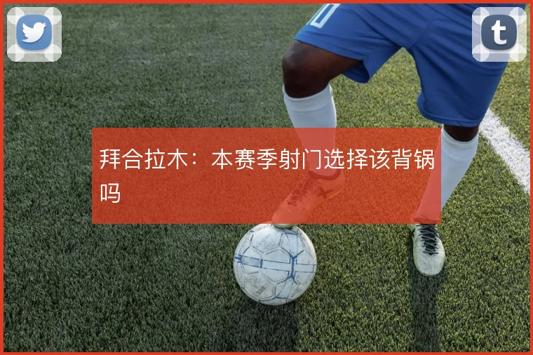 拜合拉木：本赛季射门选择该背锅吗