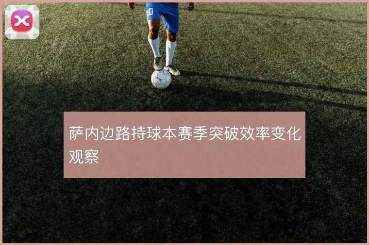 萨内边路持球本赛季突破效率变化观察