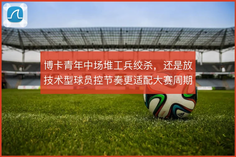 博卡青年中场堆工兵绞杀，还是放技术型球员控节奏更适配大赛周期