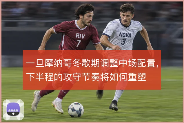 一旦摩纳哥冬歇期调整中场配置,下半程的攻守节奏将如何重塑