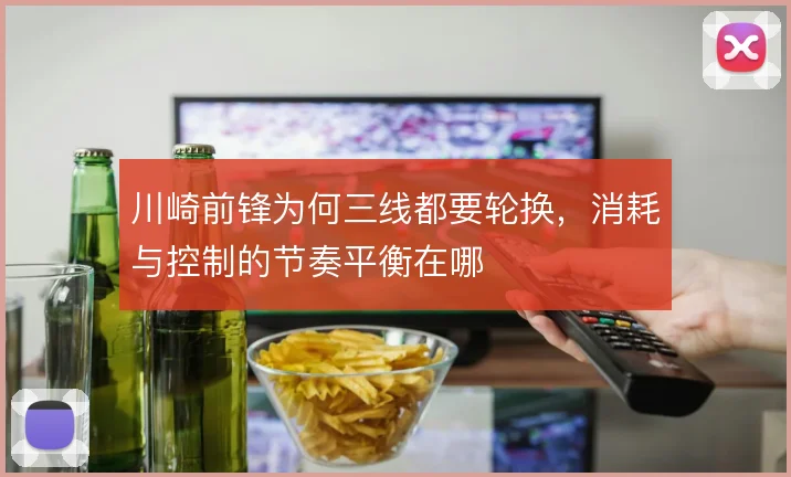 川崎前锋为何三线都要轮换，消耗与控制的节奏平衡在哪