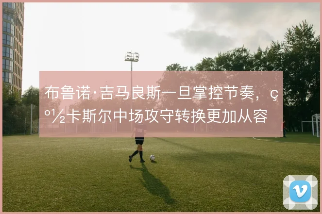 布鲁诺·吉马良斯一旦掌控节奏,纽卡斯尔中场攻守转换更加从容