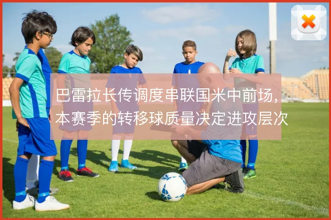 巴雷拉长传调度串联国米中前场，本赛季的转移球质量决定进攻层次