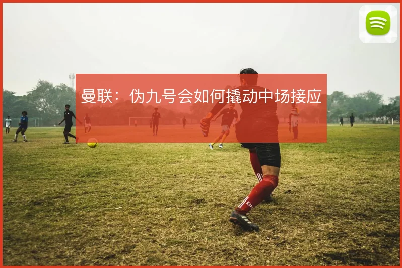 曼联：伪九号会如何撬动中场接应
