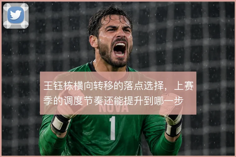 王钰栋横向转移的落点选择，上赛季的调度节奏还能提升到哪一步
