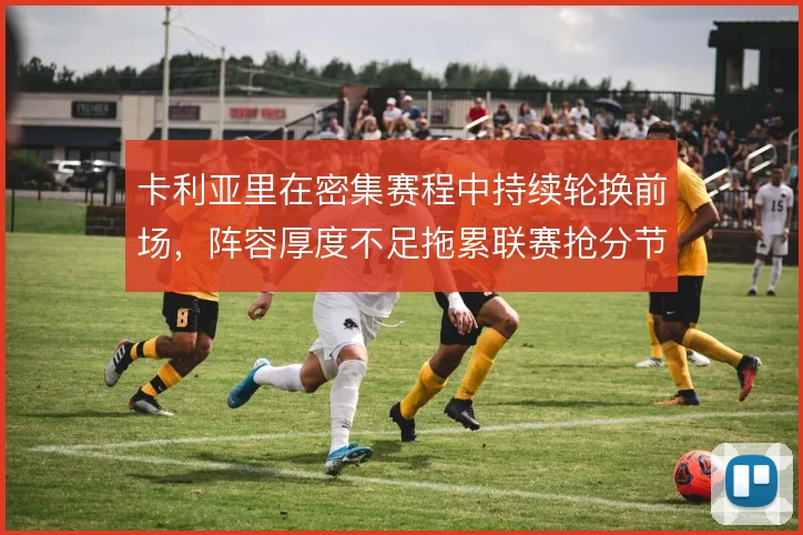 卡利亚里在密集赛程中持续轮换前场，阵容厚度不足拖累联赛抢分节奏