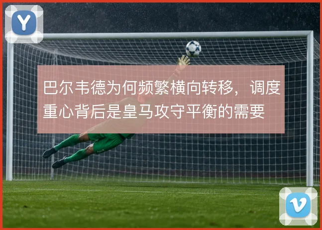 巴尔韦德为何频繁横向转移，调度重心背后是皇马攻守平衡的需要