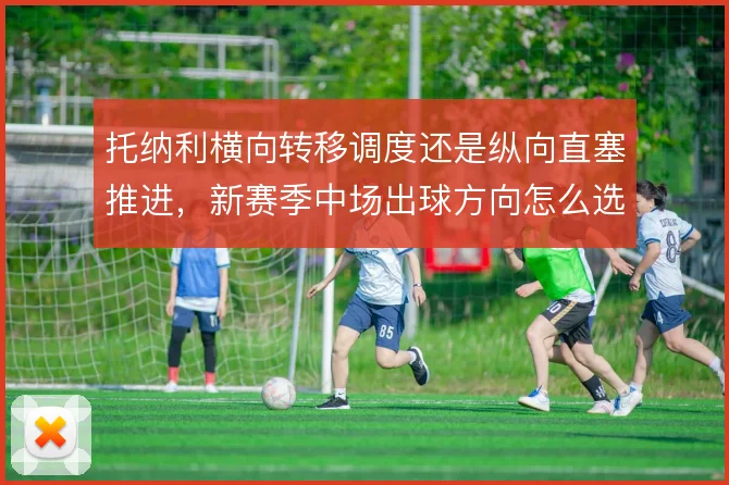 托纳利横向转移调度还是纵向直塞推进，新赛季中场出球方向怎么选