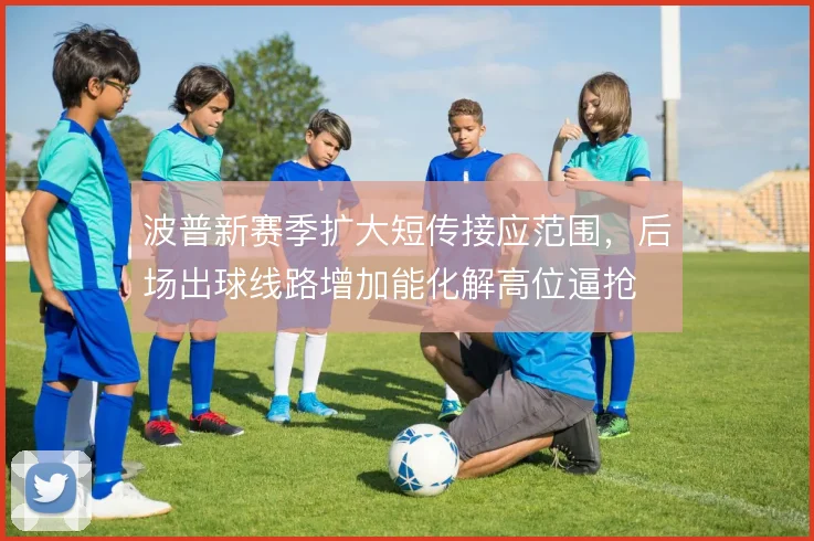 波普新赛季扩大短传接应范围，后场出球线路增加能化解高位逼抢
