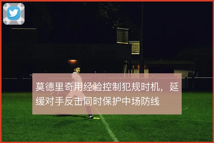 莫德里奇用经验控制犯规时机,延缓对手反击同时保护中场防线