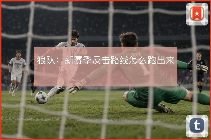 狼队：新赛季反击路线怎么跑出来