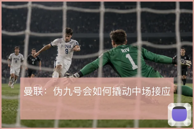 曼联：伪九号会如何撬动中场接应
