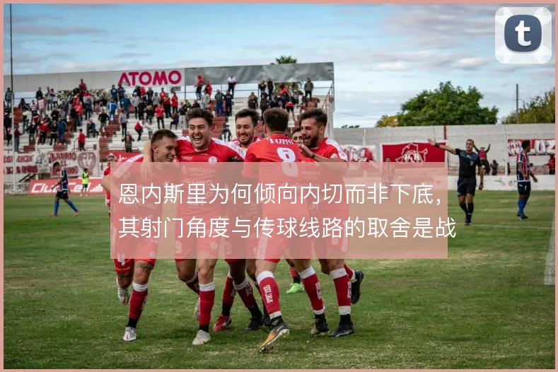 恩内斯里为何倾向内切而非下底，其射门角度与传球线路的取舍是战术关键
