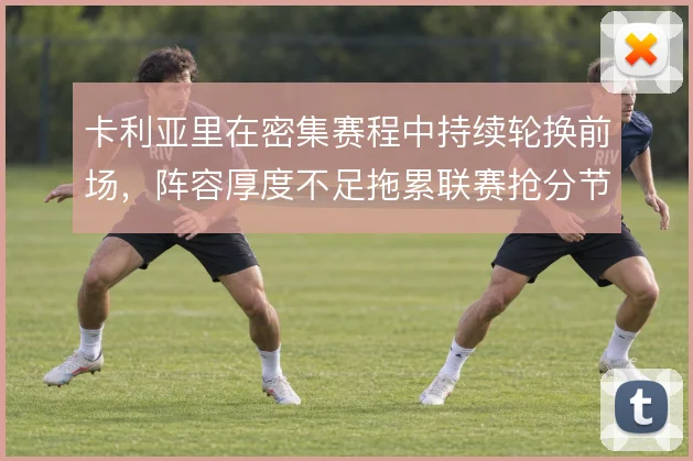 卡利亚里在密集赛程中持续轮换前场，阵容厚度不足拖累联赛抢分节奏