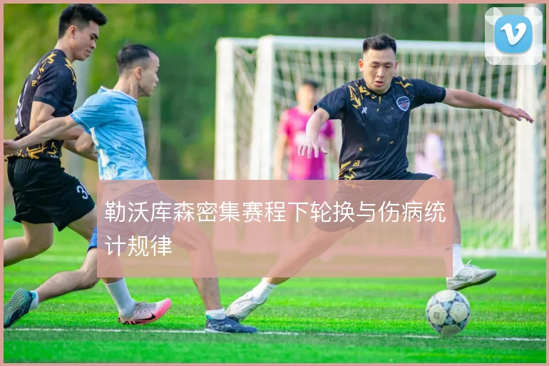 勒沃库森密集赛程下轮换与伤病统计规律