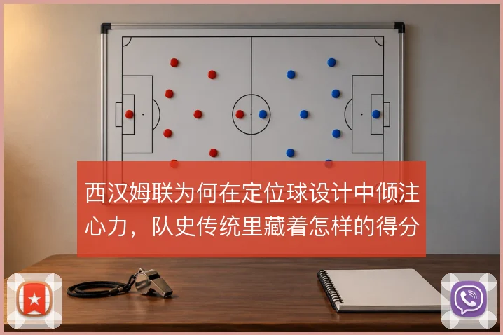 西汉姆联为何在定位球设计中倾注心力，队史传统里藏着怎样的得分逻辑