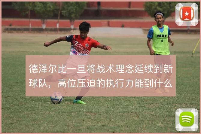 德泽尔比一旦将战术理念延续到新球队，高位压迫的执行力能到什么程度