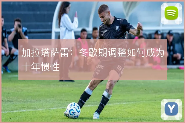 加拉塔萨雷：冬歇期调整如何成为十年惯性