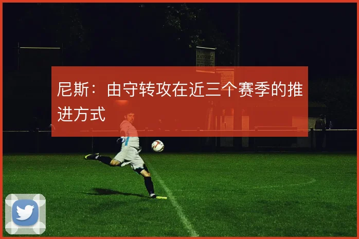 尼斯：由守转攻在近三个赛季的推进方式