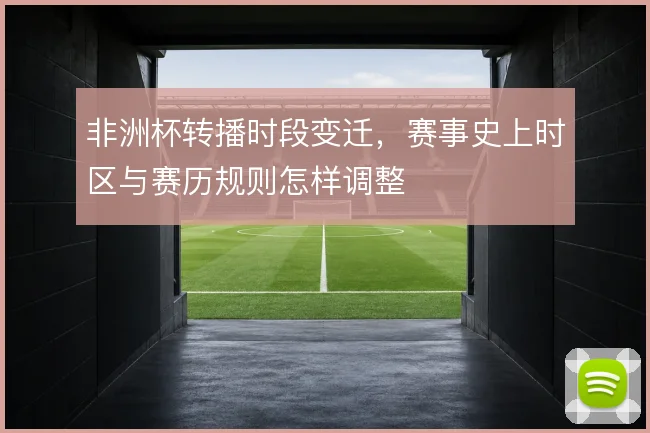 非洲杯转播时段变迁，赛事史上时区与赛历规则怎样调整