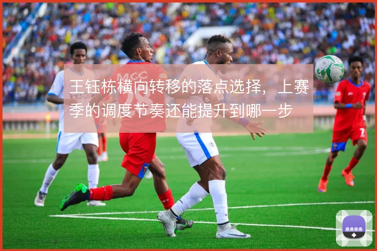 王钰栋横向转移的落点选择，上赛季的调度节奏还能提升到哪一步