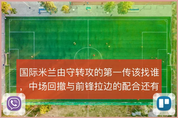 国际米兰由守转攻的第一传该找谁，中场回撤与前锋拉边的配合还有哪些变化