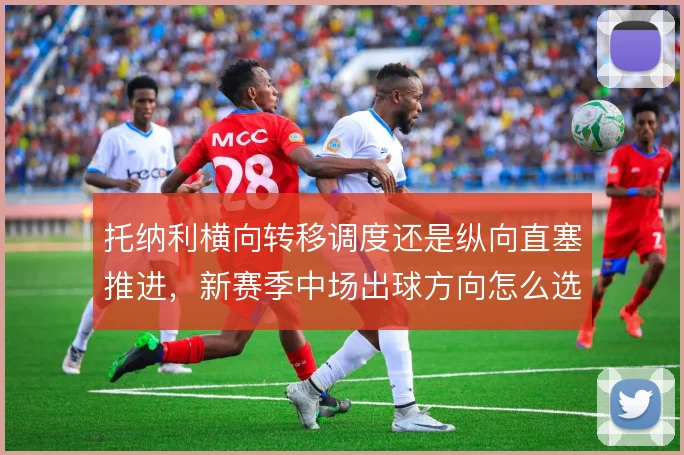 托纳利横向转移调度还是纵向直塞推进，新赛季中场出球方向怎么选