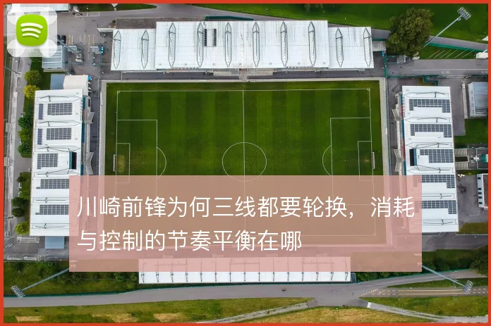 川崎前锋为何三线都要轮换，消耗与控制的节奏平衡在哪
