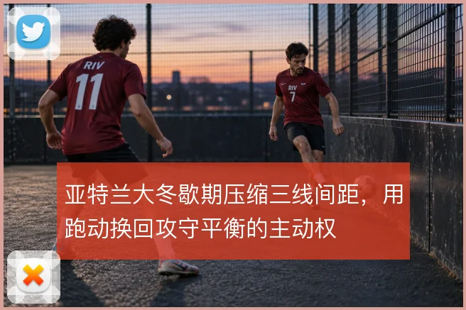 亚特兰大冬歇期压缩三线间距，用跑动换回攻守平衡的主动权