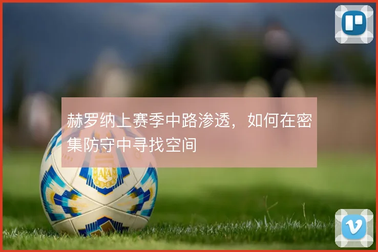 赫罗纳上赛季中路渗透，如何在密集防守中寻找空间
