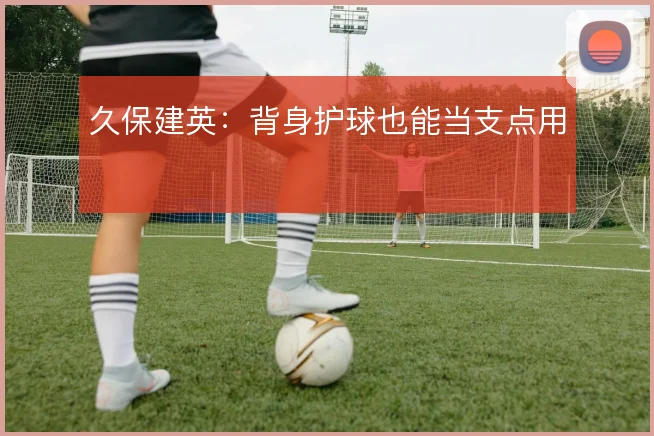 久保建英：背身护球也能当支点用