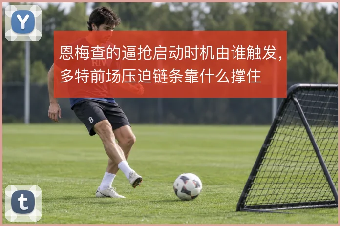 恩梅查的逼抢启动时机由谁触发，多特前场压迫链条靠什么撑住