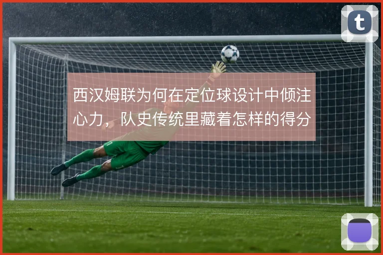 西汉姆联为何在定位球设计中倾注心力，队史传统里藏着怎样的得分逻辑