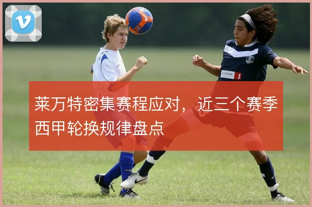 莱万特密集赛程应对，近三个赛季西甲轮换规律盘点