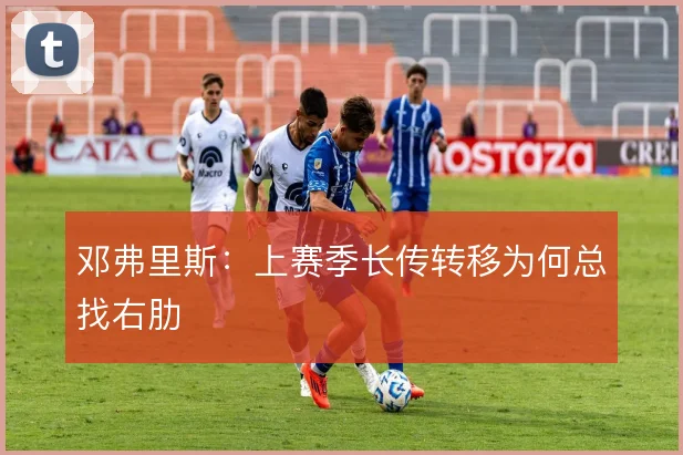 邓弗里斯：上赛季长传转移为何总找右肋
