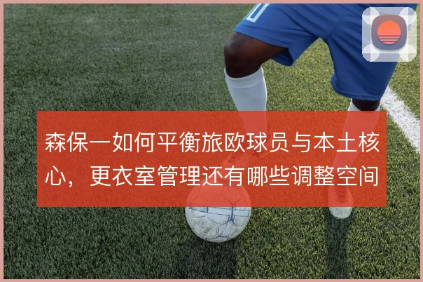 森保一如何平衡旅欧球员与本土核心，更衣室管理还有哪些调整空间