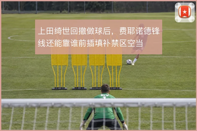 上田绮世回撤做球后，费耶诺德锋线还能靠谁前插填补禁区空当