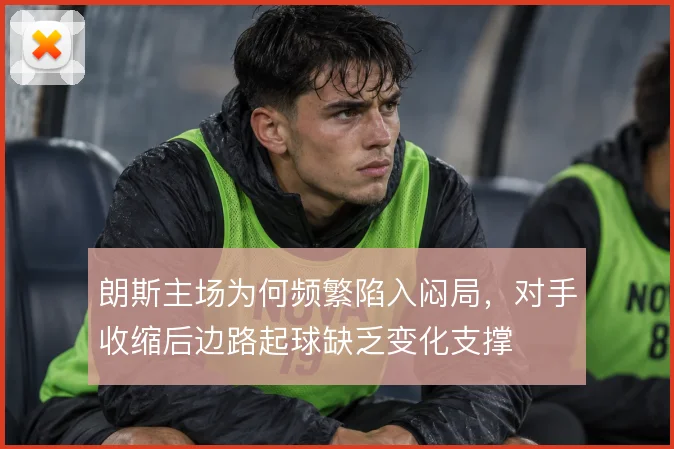 朗斯主场为何频繁陷入闷局，对手收缩后边路起球缺乏变化支撑