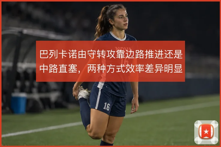 巴列卡诺由守转攻靠边路推进还是中路直塞，两种方式效率差异明显