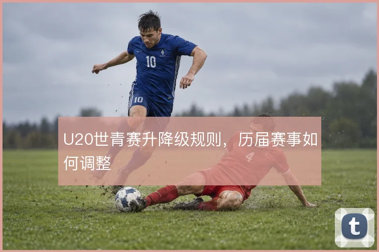 U20世青赛升降级规则，历届赛事如何调整